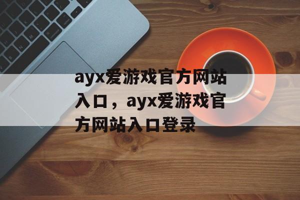 ayx爱游戏官方网站入口，ayx爱游戏官方网站入口登录