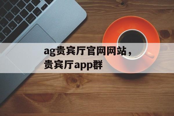 ag贵宾厅官网网站，贵宾厅app群