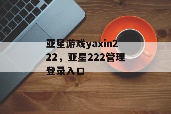 亚星游戏yaxin222，亚星222管理登录入口