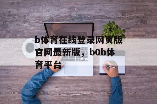 b体育在线登录网页版官网最新版，b0b体育平台