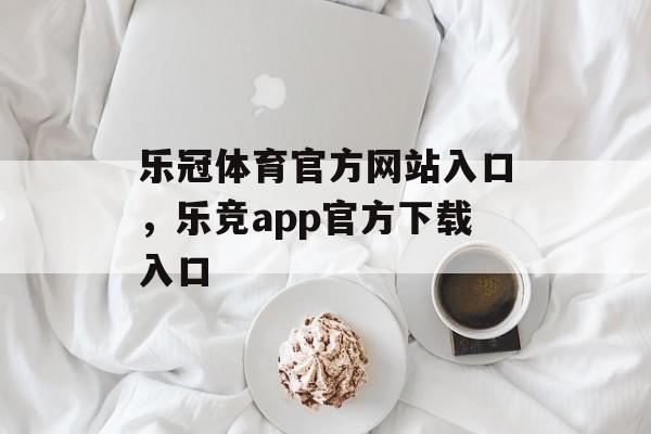 乐冠体育官方网站入口，乐竞app官方下载入口