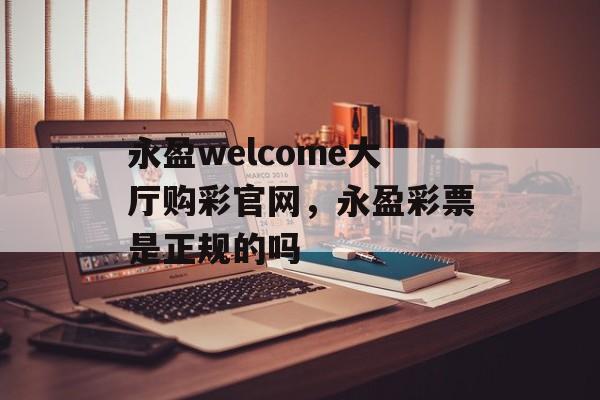 永盈welcome大厅购彩官网，永盈彩票是正规的吗