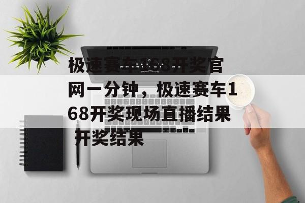 极速赛车168开奖官网一分钟，极速赛车168开奖现场直播结果 开奖结果