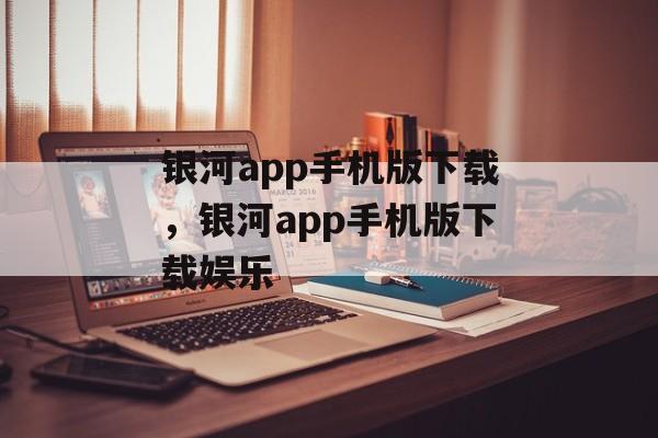 银河app手机版下载，银河app手机版下载娱乐