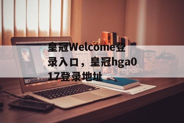 皇冠Welcome登录入口，皇冠hga017登录地址