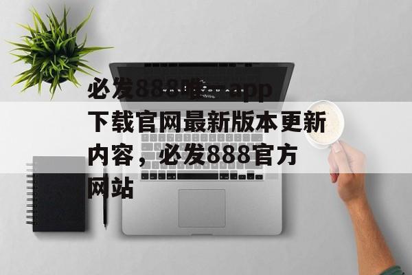 必发888唯一app下载官网最新版本更新内容，必发888官方网站