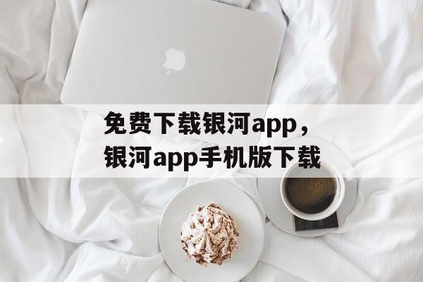 免费下载银河app，银河app手机版下载