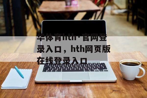 华体育hth·官网登录入口，hth网页版在线登录入口