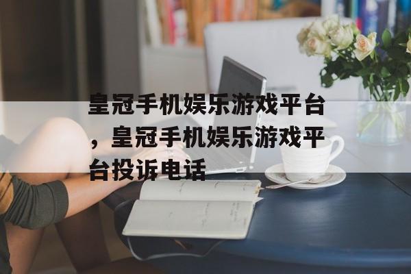 皇冠手机娱乐游戏平台，皇冠手机娱乐游戏平台投诉电话