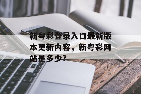 新粤彩登录入口最新版本更新内容，新粤彩网站是多少?