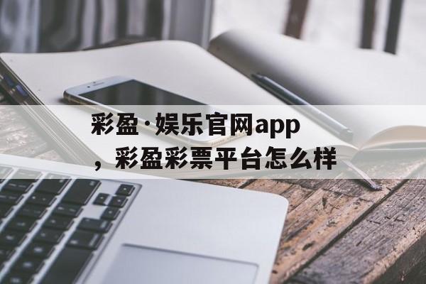 彩盈·娱乐官网app，彩盈彩票平台怎么样