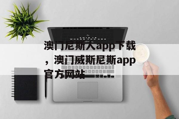 澳门尼斯人app下载，澳门威斯尼斯app官方网站