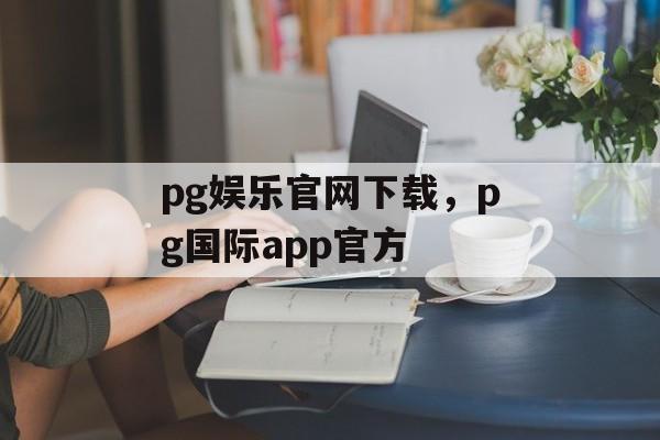 pg娱乐官网下载，pg国际app官方