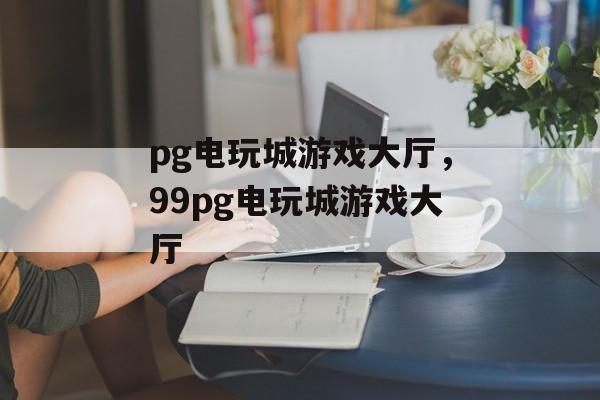 pg电玩城游戏大厅，99pg电玩城游戏大厅