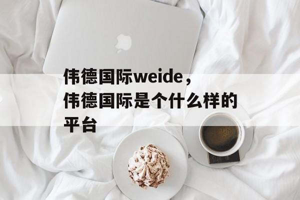 伟德国际weide，伟德国际是个什么样的平台