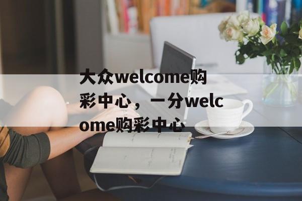 大众welcome购彩中心，一分welcome购彩中心